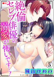 絶倫セレブ俳優の溺愛が怖いです…！（分冊版）　【第5話】