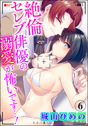 絶倫セレブ俳優の溺愛が怖いです…！（分冊版）　【第6話】