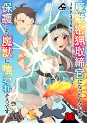 【分冊版】魔獣密猟取締官になったんだけど、保護した魔獣に喰われそうです。 第6話