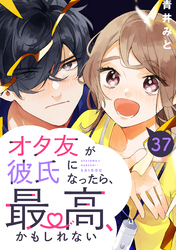 オタ友が彼氏になったら、最高、かもしれない　分冊版（３７）