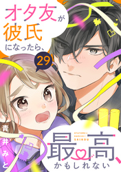 オタ友が彼氏になったら、最高、かもしれない　分冊版（２９）