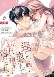 逞しい腕に抱かれて甘い指先に溶かされて～今日も朝まで密着警護で溺愛されてます～ 6