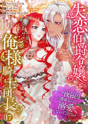 失恋伯爵令嬢と俺様騎士団長～一夜限りの関係なので、溺愛しないでください～１７