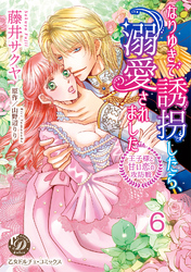 なりゆきで誘拐したら、溺愛されました～王子様と甘い恋の攻防戦～【分冊版】6