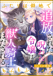 追放された呪われ令嬢は獣人騎士にほだされる ふたりは僻地でもふもふライフ（分冊版）　【第5話】