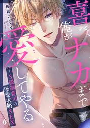 喜べ、俺がナカまで愛してやる～S級御曹司の爆愛求婚SEX６