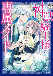 神獣騎士様の専属メイド～無能と呼ばれた令嬢は、本当は希少な聖属性の使い手だったようです～　分冊版（３）