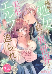 陰キャ処女な私が異世界で美形エルフに迫られてます 12