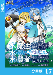 水魔法なんて使えないと追放されたけど、水が万能だと気がつき水の賢者と呼ばれるまでに成長しました～今更水不足と泣きついても簡単には譲れません～【分冊版】１７