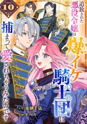 追放された悪役令嬢は爆イケ騎士団に捕まって愛されちゃうみたいです【単話版】（１０）