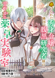虐げられた秀才令嬢と隣国の腹黒研究者様の甘やかな薬草実験室【単話版】７