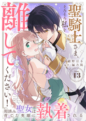 聖騎士さま、そろそろ私を離してください！～用済み聖女は育てた英雄に執着される～（１３）