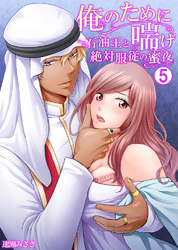 俺のために喘げ～石油王と絶対服従の蜜夜 5