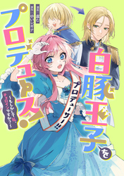白豚王子をプロデュース！～もしかして私、チョロインですか？～　【連載版】: 3