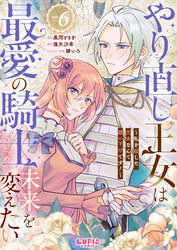 やり直し王女は最愛の騎士のために未来を変えたい～私を殺した元夫なんて願い下げです！～【第6話】