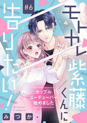 モトカレ紫藤くんに告りたい！ ～カップルユーチューバー始めました～【単話売】 6話